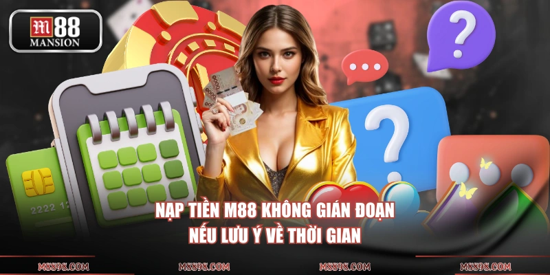 Nạp tiền M88 không gián đoạn nếu lưu ý về thời gian
